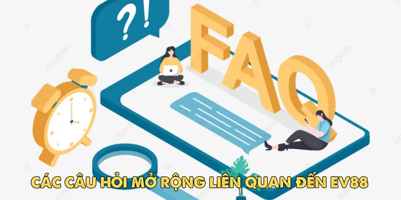 Câu hỏi thường gặp EV88 - Tổng hợp các câu chi tiết 4 Giải đáp các câu hỏi mở rộng liên quan đến EV88